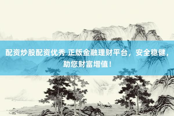 配资炒股配资优秀 正版金融理财平台，安全稳健，助您财富增值！