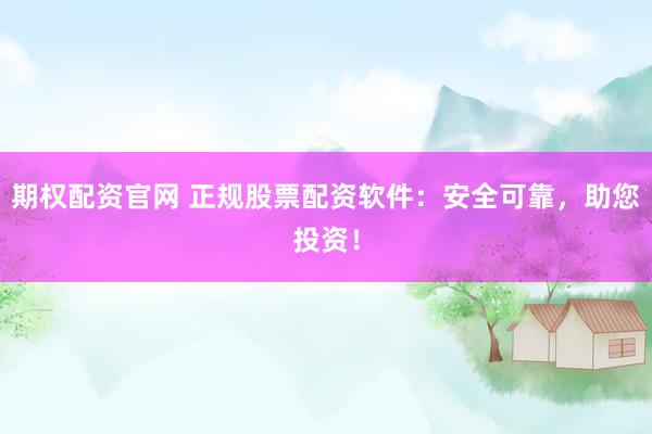 期权配资官网 正规股票配资软件：安全可靠，助您投资！
