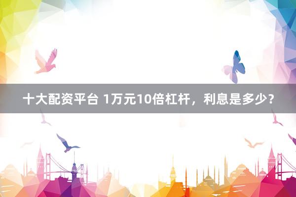 十大配资平台 1万元10倍杠杆，利息是多少？