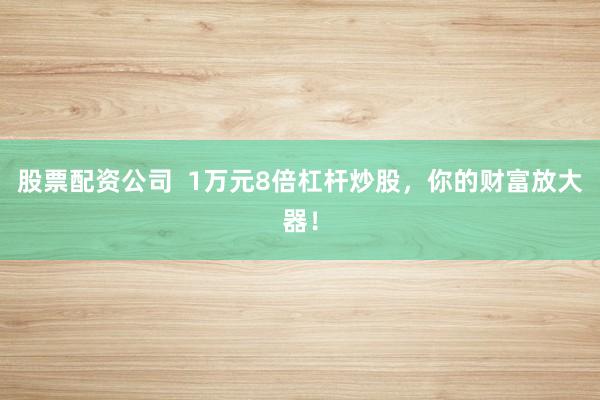 股票配资公司  1万元8倍杠杆炒股，你的财富放大器！