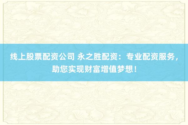 线上股票配资公司 永之胜配资：专业配资服务，助您实现财富增值梦想！