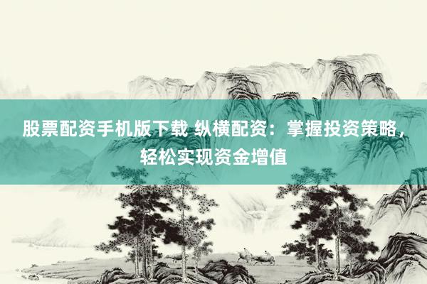 股票配资手机版下载 纵横配资：掌握投资策略，轻松实现资金增值