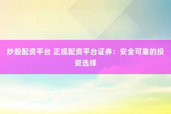 炒股配资平台 正规配资平台证券：安全可靠的投资选择
