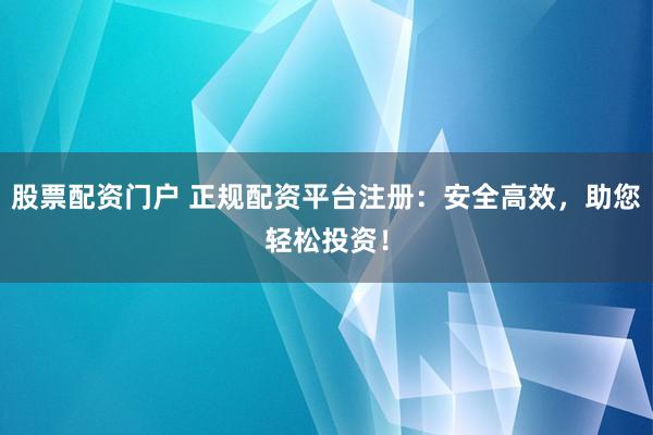 股票配资门户 正规配资平台注册：安全高效，助您轻松投资！