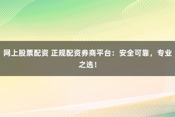 网上股票配资 正规配资券商平台：安全可靠，专业之选！