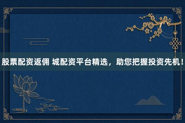 股票配资返佣 城配资平台精选，助您把握投资先机！