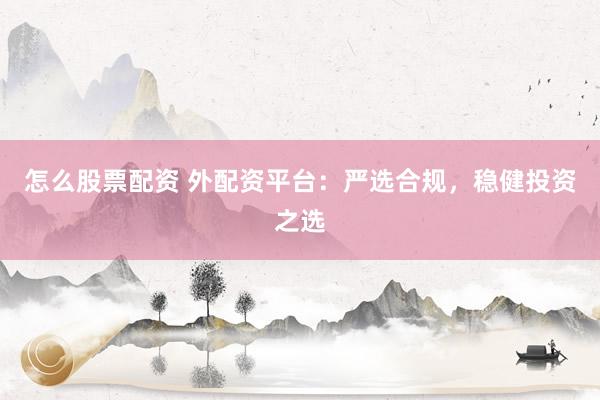 怎么股票配资 外配资平台：严选合规，稳健投资之选
