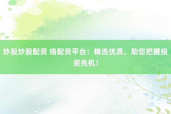 炒股炒股配资 络配资平台：精选优质，助您把握投资先机！