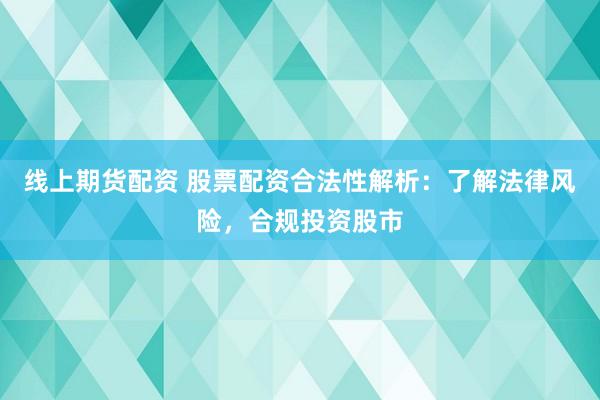 线上期货配资 股票配资合法性解析：了解法律风险，合规投资股市