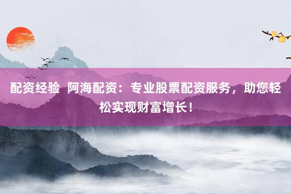 配资经验  阿海配资：专业股票配资服务，助您轻松实现财富增长！