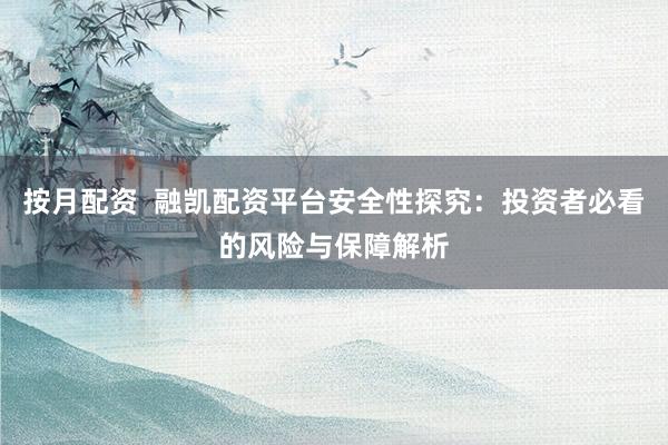按月配资  融凯配资平台安全性探究：投资者必看的风险与保障解析