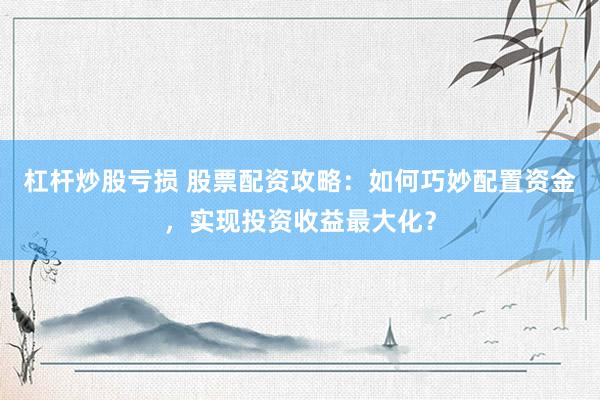 杠杆炒股亏损 股票配资攻略：如何巧妙配置资金，实现投资收益最大化？