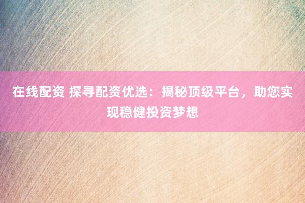 在线配资 探寻配资优选：揭秘顶级平台，助您实现稳健投资梦想