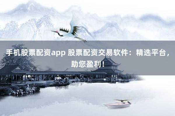 手机股票配资app 股票配资交易软件：精选平台，助您盈利！