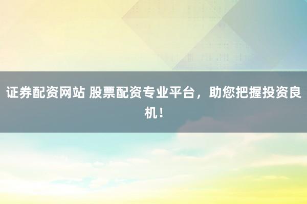 证券配资网站 股票配资专业平台，助您把握投资良机！