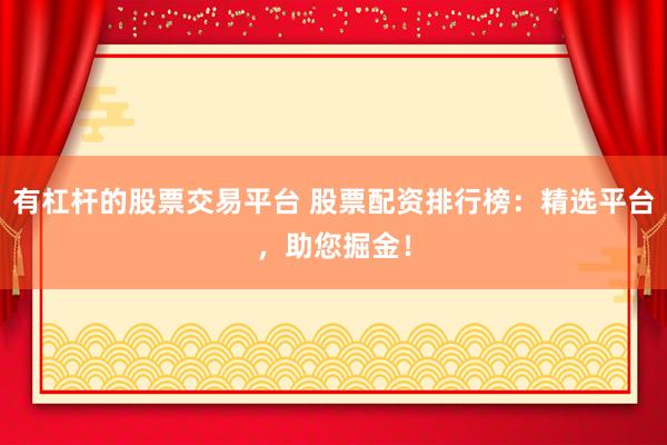 有杠杆的股票交易平台 股票配资排行榜：精选平台，助您掘金！