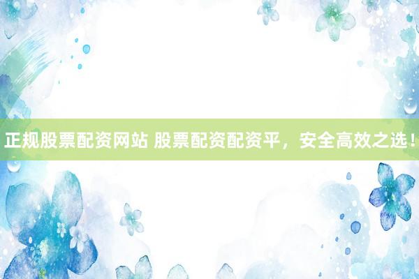 正规股票配资网站 股票配资配资平，安全高效之选！