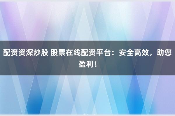 配资资深炒股 股票在线配资平台：安全高效，助您盈利！