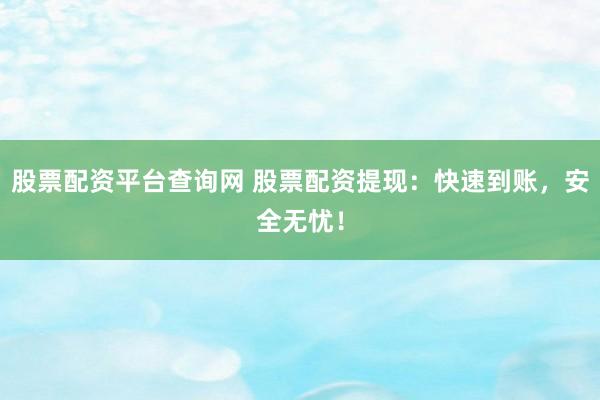 股票配资平台查询网 股票配资提现：快速到账，安全无忧！