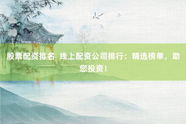 股票配资排名 线上配资公司排行:精选榜单,助您投资!