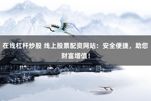在线杠杆炒股 线上股票配资网站:安全便捷,助您财富增值!