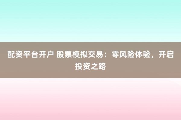 配资平台开户 股票模拟交易：零风险体验，开启投资之路
