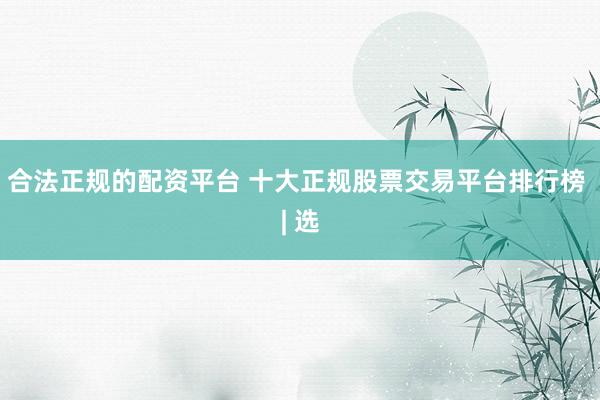 合法正规的配资平台 十大正规股票交易平台排行榜 | 选