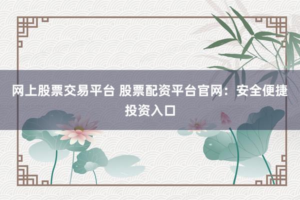 网上股票交易平台 股票配资平台官网：安全便捷投资入口