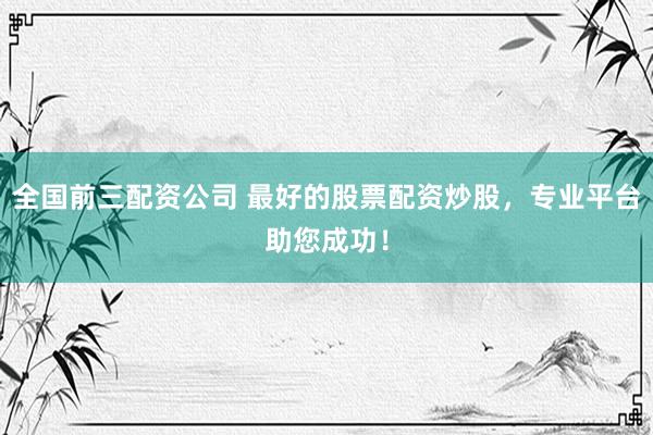 全国前三配资公司 最好的股票配资炒股，专业平台助您成功！