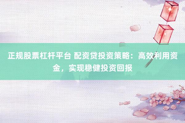 正规股票杠杆平台 配资贷投资策略：高效利用资金，实现稳健投资回报