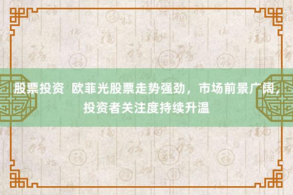 股票投资  欧菲光股票走势强劲，市场前景广阔，投资者关注度持续升温