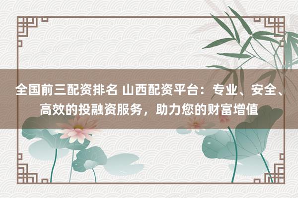 全国前三配资排名 山西配资平台：专业、安全、高效的投融资服务，助力您的财富增值