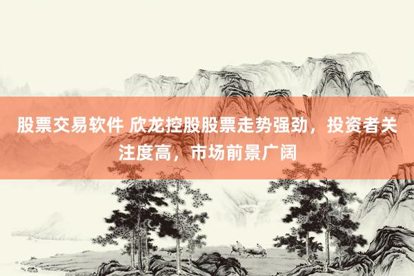 股票交易软件 欣龙控股股票走势强劲，投资者关注度高，市场前景广阔