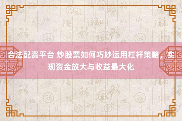 合法配资平台 炒股票如何巧妙运用杠杆策略，实现资金放大与收益最大化