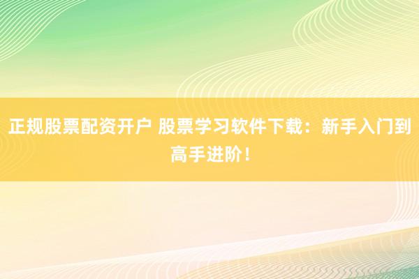 正规股票配资开户 股票学习软件下载：新手入门到高手进阶！
