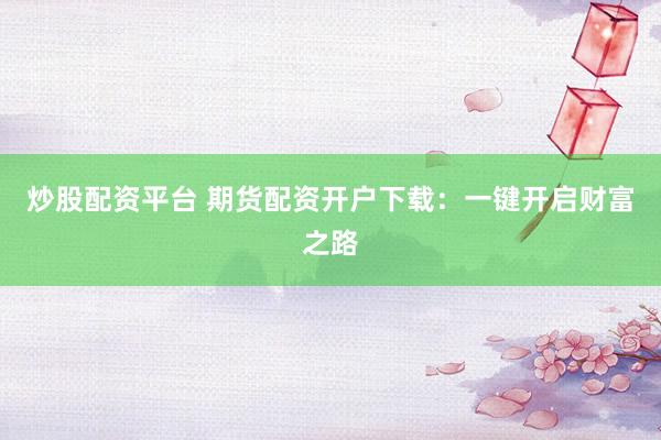 炒股配资平台 期货配资开户下载：一键开启财富之路