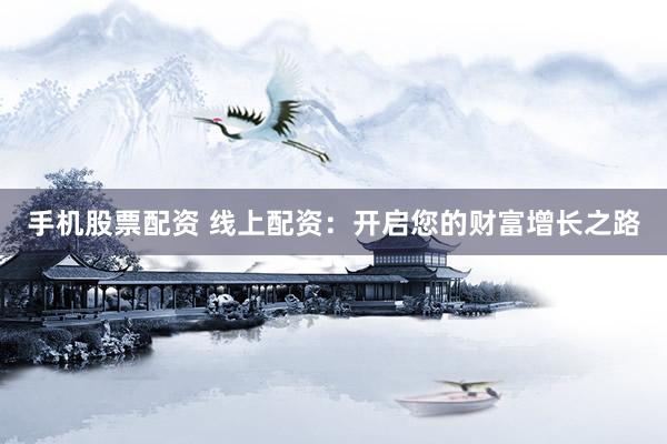 手机股票配资 线上配资：开启您的财富增长之路