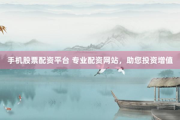 手机股票配资平台 专业配资网站,助您投资增值