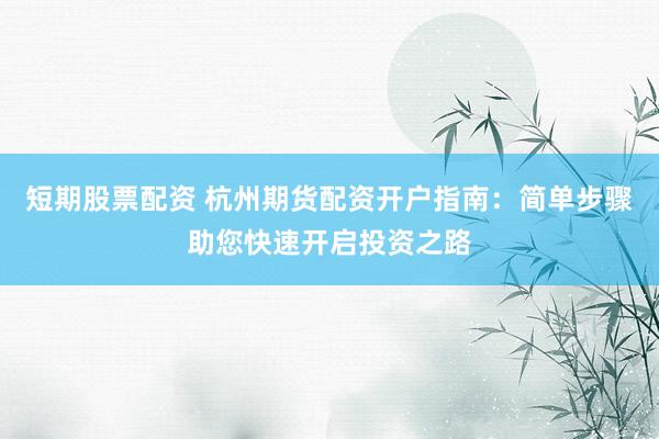 短期股票配资 杭州期货配资开户指南：简单步骤助您快速开启投资之路