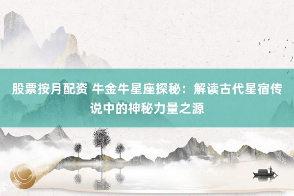 股票按月配资 牛金牛星座探秘：解读古代星宿传说中的神秘力量之源