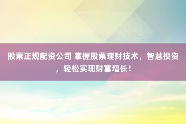 股票正规配资公司 掌握股票理财技术,智慧投资,轻松实现财富增长!