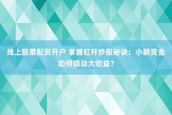 线上股票配资开户 掌握杠杆炒股秘诀：小额资金如何撬动大收益？