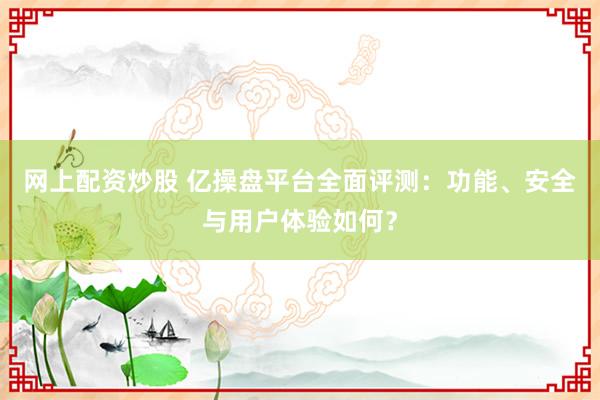网上配资炒股 亿操盘平台全面评测：功能、安全与用户体验如何？
