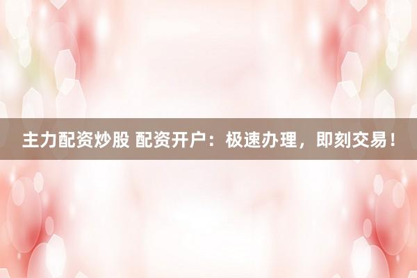 主力配资炒股 配资开户：极速办理，<a href=