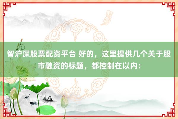 智沪深股票配资平台 好的，这里提供几个关于股市融资的标题，都控制在以内：