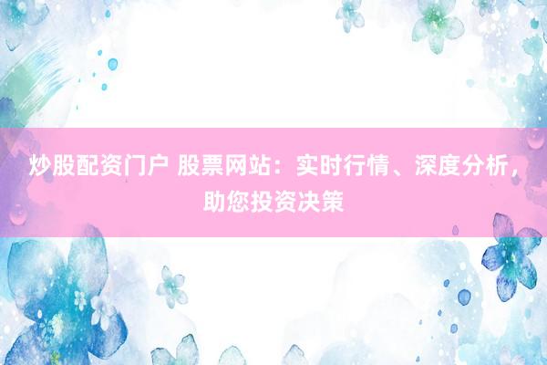 炒股配资门户 股票网站：实时行情、深度分析，助您投资决策