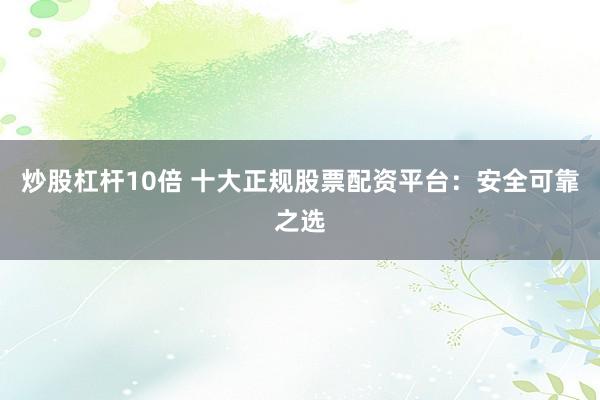 炒股杠杆10倍 十大正规股票配资平台：安全可靠之选