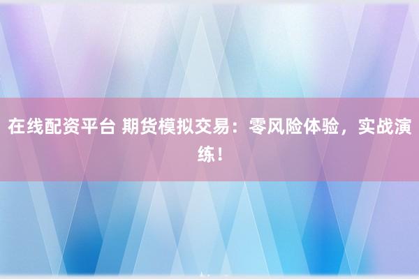 在线配资平台 期货模拟交易:零风险体验,实战演练!