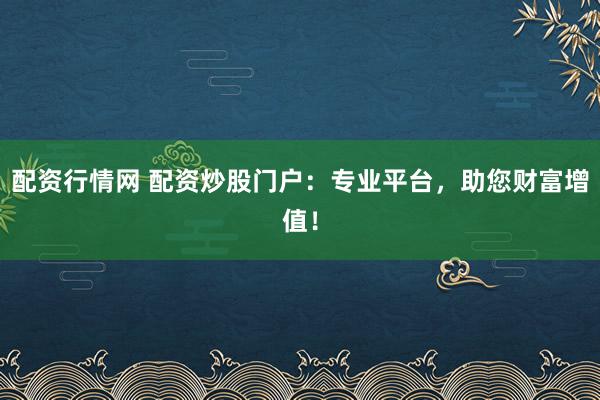 配资行情网 配资炒股门户:专业平台,助您财富增值!