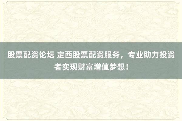 股票配资论坛 定西股票配资服务，专业助力投资者实现财富增值梦想！